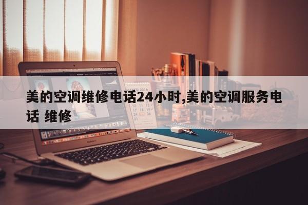美的空调维修电话24小时,美的空调服务电话 维修