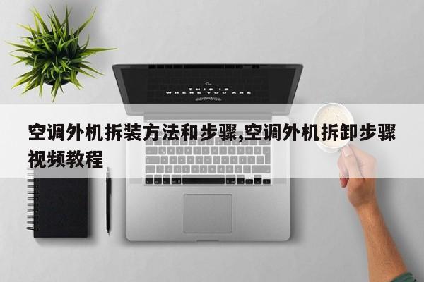 空调外机拆装方法和步骤,空调外机拆卸步骤视频教程