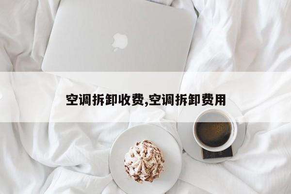 空调拆卸收费,空调拆卸费用