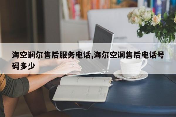 海空调尔售后服务电话,海尔空调售后电话号码多少