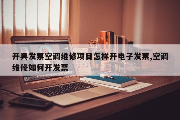 开具发票空调维修项目怎样开电子发票,空调维修如何开发票