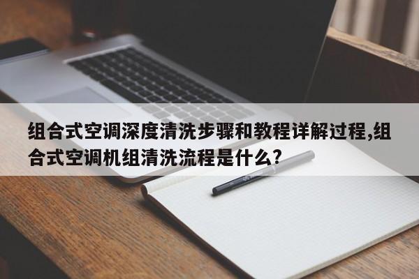 组合式空调深度清洗步骤和教程详解过程,组合式空调机组清洗流程是什么?
