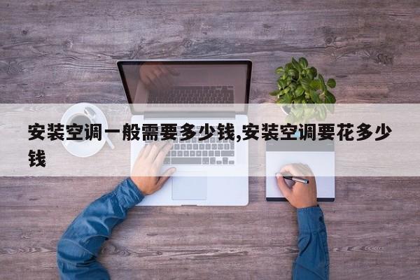 安装空调一般需要多少钱,安装空调要花多少钱